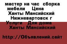 мастер на час. сборка мебели. › Цена ­ 400 - Ханты-Мансийский, Нижневартовск г. Услуги » Для дома   . Ханты-Мансийский